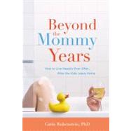 Beyond the Mommy Years How to Live Happily Ever After...After the Kids Leave Home