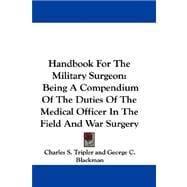 Handbook for the Military Surgeon : Being A Compendium of the Duties of the Medical Officer in the Field and War Surgery