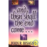 And Then Shall the End Come...: A Concise, Chronological Guide to Fully Understanding the End Times