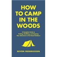 How to Camp in the Woods A Complete Guide to Finding, Outfitting, and Enjoying Your Adventure in the Great Outdoors