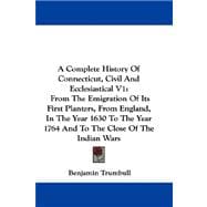 A Complete History of Connecticut, Civil and Ecclesiastical: From the Emigration of Its First Planters, from England, in the Year 1630 to the Year 1764 and to the Close of the Indian Wars