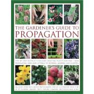 The Gardener's Guide to Propagation Step-by-step instructions for creating plants for free, from propagating seeds and cuttings to dividing, layering and grafting