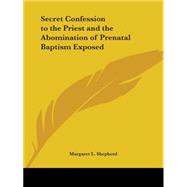 Secret Confession to the Priest and the Abomination of Prenatal Baptism Exposed 1889