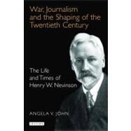 War, Journalism and the Shaping of the Twentieth Century The Life and Times of Henry W. Nevinson