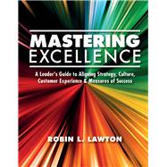 Mastering Excellence A Leader's Guide to Aligning Strategy, Culture, Customer Experience & Measu