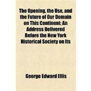 The Opening, the Use, and the Future of Our Domain on This Continent: An Address Delivered Before the New York Historical Society on Its Eighty-second Anniversary, Turesday, November 16, 1886