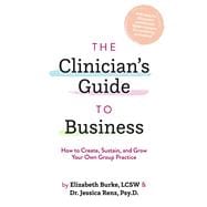 The Clinician's Guide to Business How to Create, Sustain, and Grow Your Own Group Practice