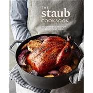 The Staub Cookbook Modern Recipes for Classic Cast Iron