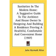 Sanitation In The Modern Home: A Suggestive Guide to the Architect and House Owner in Designing and Building a Residence Proving a Healthful, Comfortable and Convenient Home