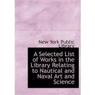 A Selected List of Works in the Library Relating to Nautical and Naval Art and Science