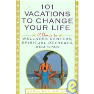 101 Vacations To Change Your Life A Guide to Wellness Centers, Spiritual Retreats, and Spas