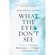 What the Eyes Don't See A Story of Crisis, Resistance, and Hope in an American City