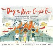The Day the River Caught Fire How the Cuyahoga River Exploded and Ignited the Earth Day Movement