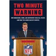Two Minute Warning How Concussions, Crime, and Controversy Could Kill the NFL (And What the League Can Do to Survive)