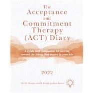 The Acceptance and Commitment Therapy (ACT) Diary 2022 A Guide and Companion for Moving Toward the Things That Matter in Your Life