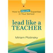 Lead Like a Teacher How to Elevate Expertise in Your School