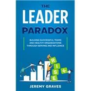 The Leader Paradox: Building Healthy Teams and Successful Organizations through Serving and Influence
