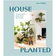 House Planted Choosing, Growing, and Styling the Perfect Plants for Your Space