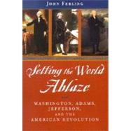 Setting the World Ablaze Washington, Adams, Jefferson, and the American Revolution
