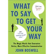 What to Say to Get Your Way The Magic Words That Guarantee Better, More Effective Communication