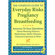 The Complete Guide To Everyday Risks In Pregnancy And Breastfeeding: Answers To All Your Questions About Medications, Morning Sickness, Herbs, Diseases, Chemical Exposures And More