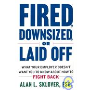 Fired, Downsized, or Laid Off : What Your Employer Doesn't Want You to Know about How to Fight Back