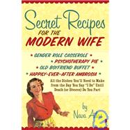 Secret Recipes for the Modern Wife : All the Dishes You'll Need to Make from the Day You Say I Do until Death (Or Divorce) Do You Part