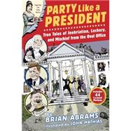 Party Like a President True Tales of Inebriation, Lechery, and Mischief From the Oval Office