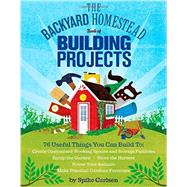 The Backyard Homestead Book of Building Projects 76 Useful Things You Can Build to Create Customized Working Spaces and Storage Facilities, Equip the Garden, Store the Harvest, House Your Animals, and Make Practical Outdoor Furniture