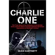 Charlie One The True Story of an Irishman in the British Army and His Role in Covert Counter-Terrorism Operations in Northern Ireland,9781785370854