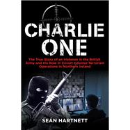 Charlie One The True Story of an Irishman in the British Army and His Role in Covert Counter-Terrorism Operations in Northern Ireland