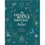The Witch's Complete Guide to Crystals A Spiritual Guide to Connecting to Crystal Energy