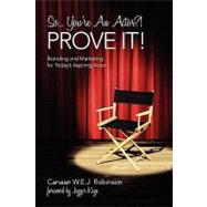 So... You're an Actor?! Prove It! : Branding and Marketing for Today's Aspiring Actor
