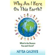 Why Am I Here on This Earth? : What Is the Reason You and I Exist?