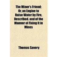 The Miner's Friend: An Engine to Raise Water by Fire, Described. and of the Manner of Fixing It in Mines