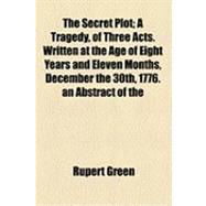 Secret Plot; a Tragedy, of Three Acts Written at the Age of Eight Years and Eleven Months, December the 30th, 1776 an Abstract Of