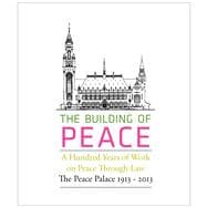 The Building of Peace A Hundred Years of Work on Peace Through Law: The Peace Palace 1913 - 2013