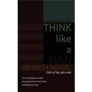 Think Like a Man : And Here's a Thought... Start Acting Like a Man
