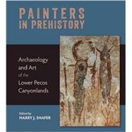 Painters in Prehistory Archaeology and Art of the Lower Pecos Canyonlands