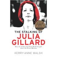Stalking of Julia Gillard How the Media and Team Rudd Brought Down the Prime Minister