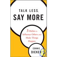Talk Less, Say More Three Habits to Influence Others and Make Things Happen