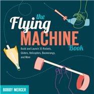 The Flying Machine Book Build and Launch 35 Rockets, Gliders, Helicopters, Boomerangs, and More