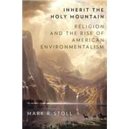 Inherit the Holy Mountain Religion and the Rise of American Environmentalism