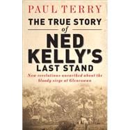 The True Story of Ned Kelly's Last Stand New Revelations Unearthed about the Bloody Siege at Glenrowan