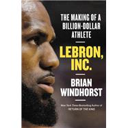LeBron, Inc. The Making of a Billion-Dollar Athlete