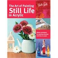 The Art of Painting Still Life in Acrylic Master techniques for painting stunning still lifes in acrylic