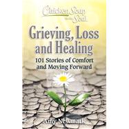 Chicken Soup for the Soul: Grieving, Loss and Healing 101 Stories of Comfort and Moving Forward