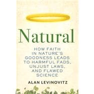 Natural How Faith in Nature's Goodness Leads to Harmful Fads, Unjust Laws, and Flawed Science