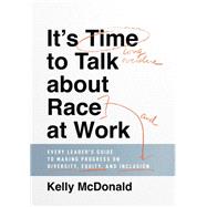 It's Time to Talk about Race at Work Every Leader's Guide to Making Progress on Diversity, Equity, and Inclusion
