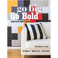 Go Big, Go Bold - Large-Scale Modern Quilts 10 Projects - Quick to Cut - Fast to Sew